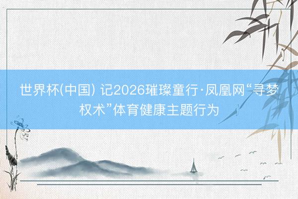 世界杯(中国) 记2026璀璨童行·凤凰网“寻梦权术”体育健康主题行为