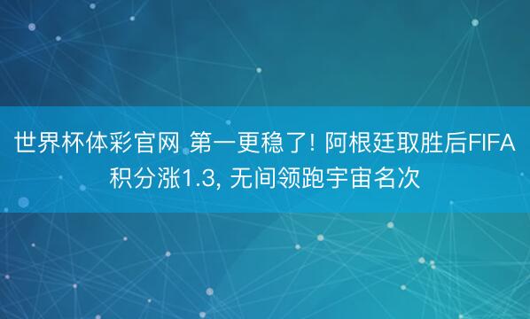 世界杯体彩官网 第一更稳了! 阿根廷取胜后FIFA积分涨1.3， 无间领跑宇宙名次
