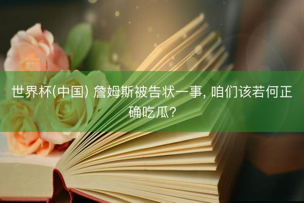 世界杯(中国) 詹姆斯被告状一事, 咱们该若何正确吃瓜?