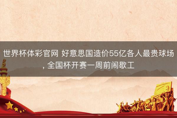 世界杯体彩官网 好意思国造价55亿各人最贵球场， 全国杯开赛一周前闹歇工