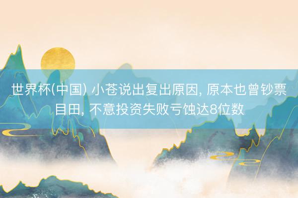 世界杯(中国) 小苍说出复出原因， 原本也曾钞票目田， 不意投资失败亏蚀达8位数