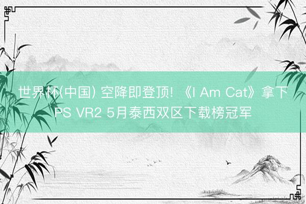 世界杯(中国) 空降即登顶! 《I Am Cat》拿下PS VR2 5月泰西双区下载榜冠军