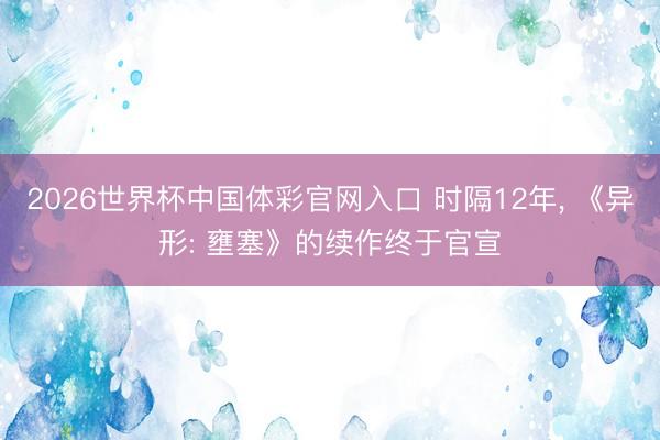 2026世界杯中国体彩官网入口 时隔12年， 《异形: 壅塞》的续作终于官宣