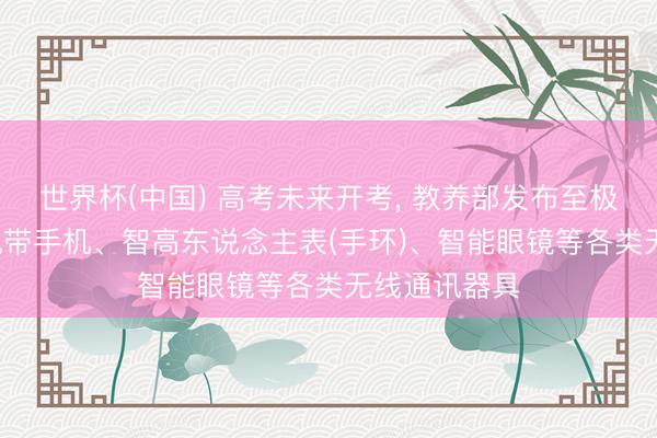 世界杯(中国) 高考未来开考， 教养部发布至极辅导: 不要佩带手机、智高东说念主表(手环)、智能眼镜等各类无线通讯器具