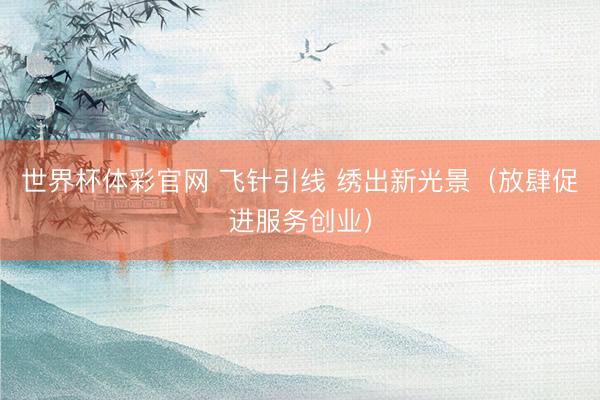 世界杯体彩官网 飞针引线 绣出新光景（放肆促进服务创业）