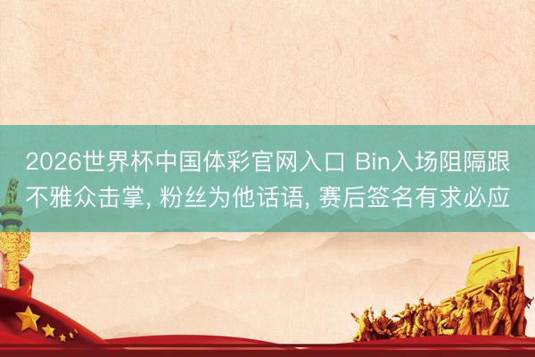 2026世界杯中国体彩官网入口 Bin入场阻隔跟不雅众击掌, 粉丝为他话语, 赛后签名有求必应