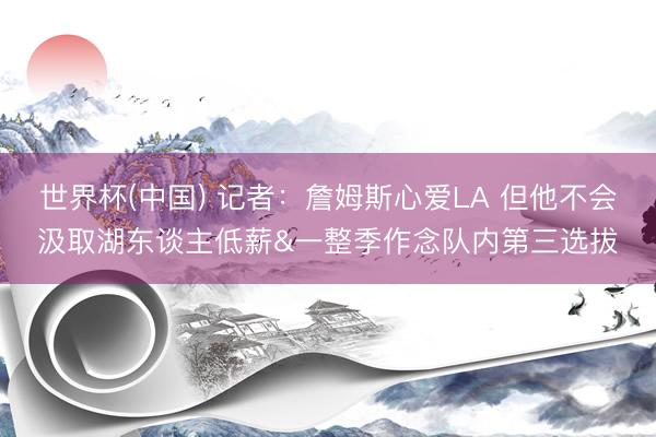 世界杯(中国) 记者：詹姆斯心爱LA 但他不会汲取湖东谈主低薪&一整季作念队内第三选拔