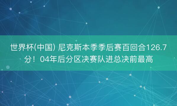 世界杯(中国) 尼克斯本季季后赛百回合126.7分！04年后分区决赛队进总决前最高