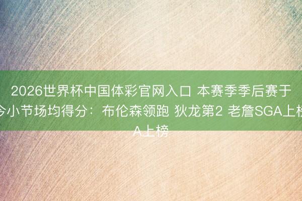 2026世界杯中国体彩官网入口 本赛季季后赛于今小节场均得分：布伦森领跑 狄龙第2 老詹SGA上榜