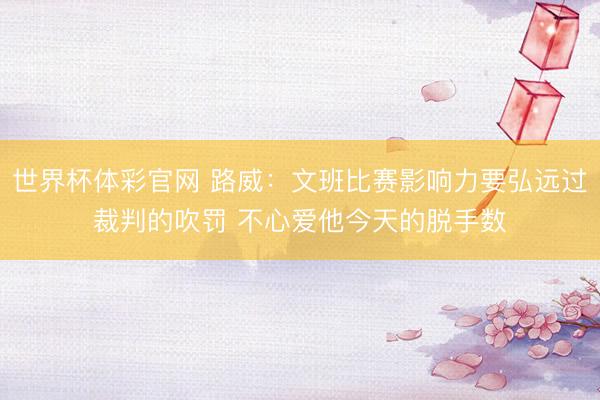 世界杯体彩官网 路威：文班比赛影响力要弘远过裁判的吹罚 不心爱他今天的脱手数