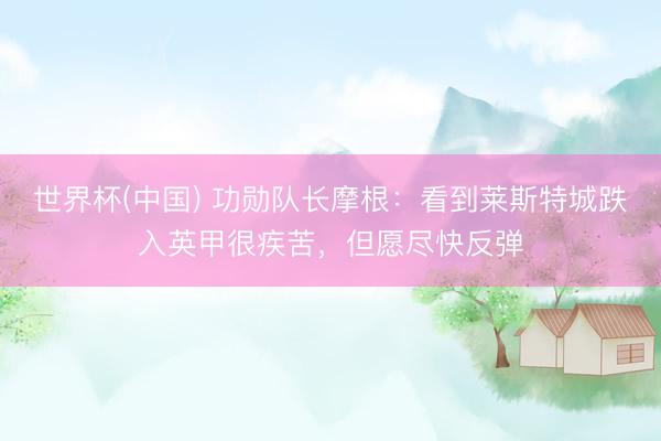 世界杯(中国) 功勋队长摩根：看到莱斯特城跌入英甲很疾苦，但愿尽快反弹