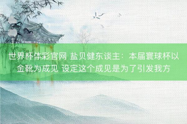世界杯体彩官网 盐贝健东谈主：本届寰球杯以金靴为成见 设定这个成见是为了引发我方