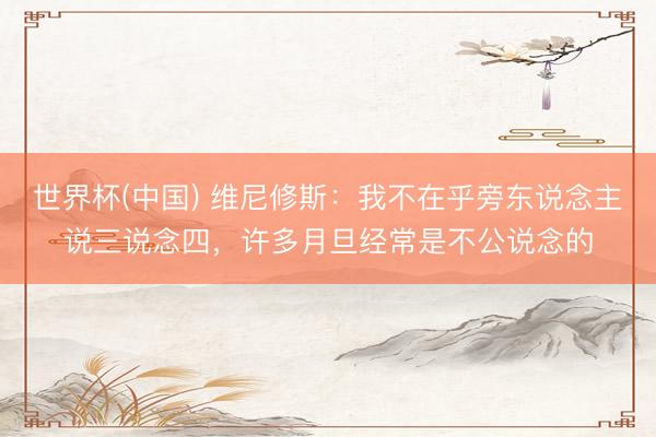 世界杯(中国) 维尼修斯：我不在乎旁东说念主说三说念四，许多月旦经常是不公说念的