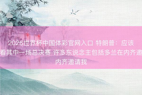 2026世界杯中国体彩官网入口 特朗普：应该会去看其中一场总决赛 许多东说念主包括多兰在内齐邀请我