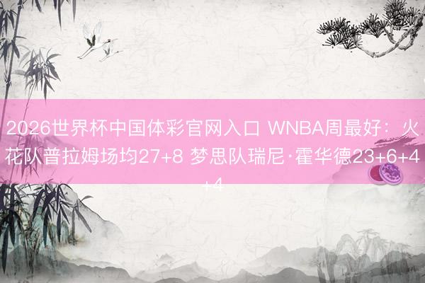 2026世界杯中国体彩官网入口 WNBA周最好：火花队普拉姆场均27+8 梦思队瑞尼·霍华德23+6+4