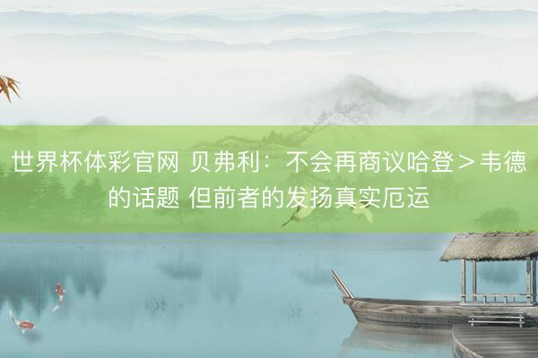 世界杯体彩官网 贝弗利:不会再商议哈登>韦德的话题 但前者的发扬真实厄运