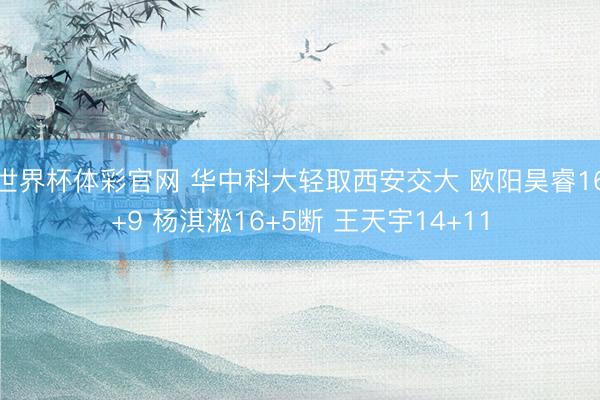 世界杯体彩官网 华中科大轻取西安交大 欧阳昊睿16+9 杨淇淞16+5断 王天宇14+11