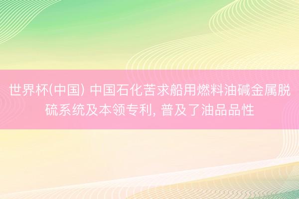 世界杯(中国) 中国石化苦求船用燃料油碱金属脱硫系统及本领专利， 普及了油品品性