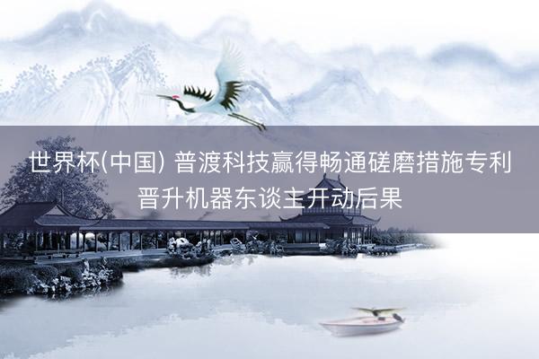 世界杯(中国) 普渡科技赢得畅通磋磨措施专利晋升机器东谈主开动后果