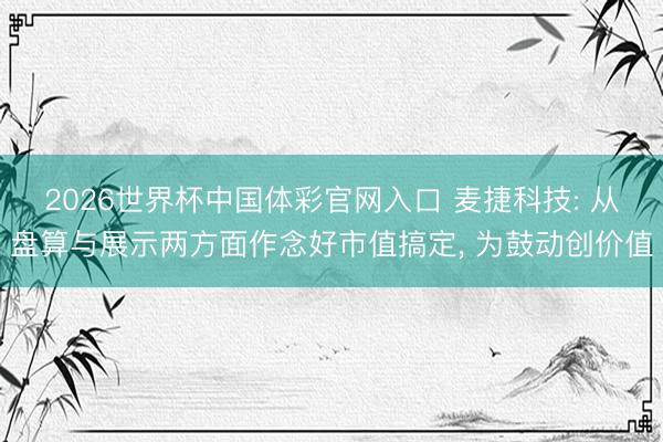 2026世界杯中国体彩官网入口 麦捷科技: 从盘算与展示两方面作念好市值搞定， 为鼓动创价值