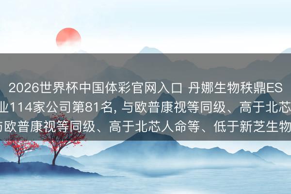2026世界杯中国体彩官网入口 丹娜生物秩鼎ESG评级获BB, 位居同业业114家公司第81名, 与欧普康视等同级、高于北芯人命等、低于新芝生物等