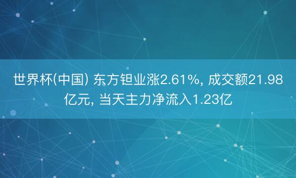 世界杯(中国) 东方钽业涨2.61%, 成交额21.98亿元, 当天主力净流入1.23亿