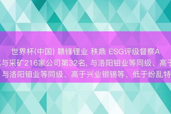 世界杯(中国) 赣锋锂业 秩鼎 ESG评级督察AA, 位居GICS三级金属与采矿216家公司第32名, 与洛阳钼业等同级、高于兴业银锡等、低于纷乱特材等