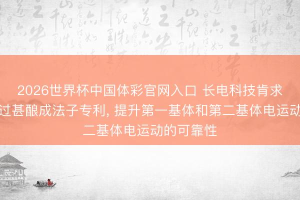 2026世界杯中国体彩官网入口 长电科技肯求封装结构过甚酿成法子专利， 提升第一基体和第二基体电运动的可靠性