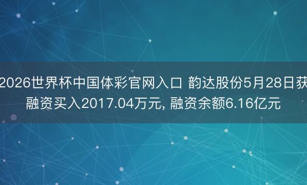 2026世界杯中国体彩官网入口 韵达股份5月28日获融资买入2017.04万元， 融资余额6.16亿元