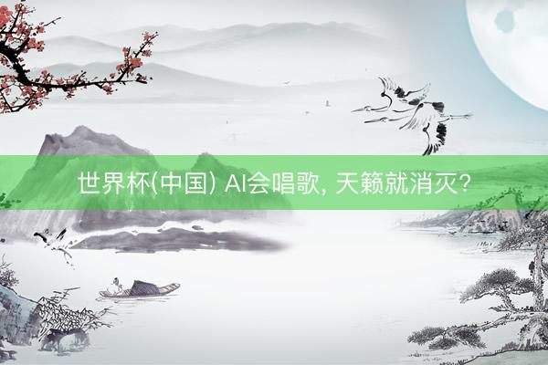 世界杯(中国) AI会唱歌， 天籁就消灭?