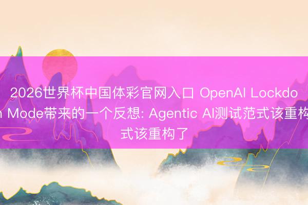 2026世界杯中国体彩官网入口 OpenAI Lockdown Mode带来的一个反想: Agentic AI测试范式该重构了