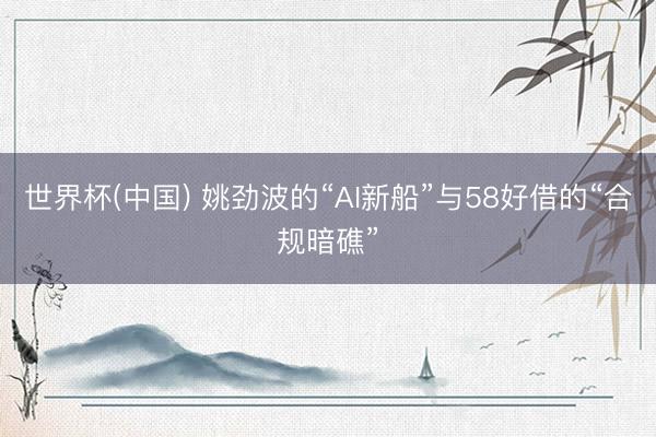 世界杯(中国) 姚劲波的“AI新船”与58好借的“合规暗礁”