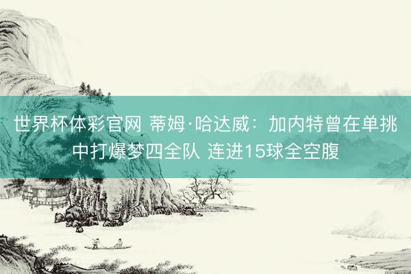 世界杯体彩官网 蒂姆·哈达威：加内特曾在单挑中打爆梦四全队 连进15球全空腹