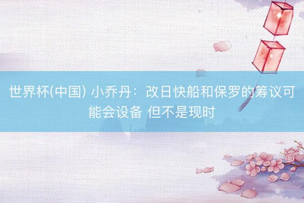 世界杯(中国) 小乔丹:改日快船和保罗的筹议可能会设备 但不是现时