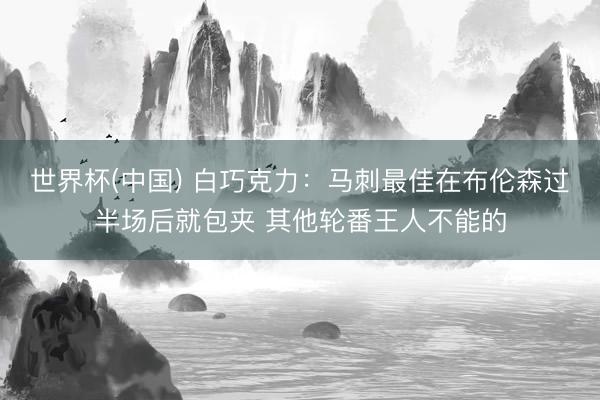 世界杯(中国) 白巧克力：马刺最佳在布伦森过半场后就包夹 其他轮番王人不能的
