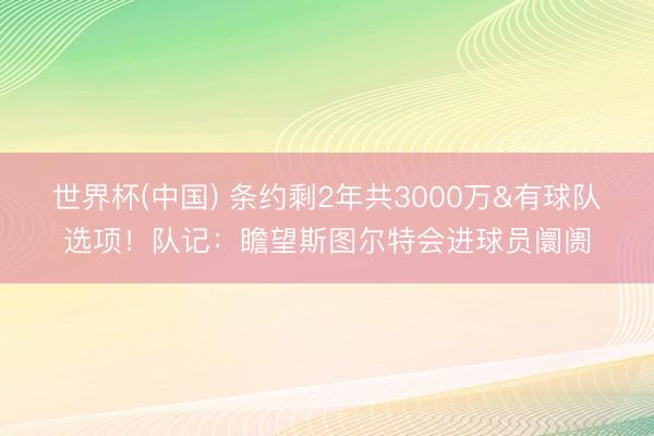 世界杯(中国) 条约剩2年共3000万&有球队选项!队记:瞻望斯图尔特会进球员阛阓