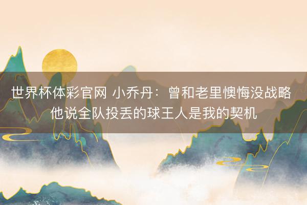 世界杯体彩官网 小乔丹：曾和老里懊悔没战略 他说全队投丢的球王人是我的契机