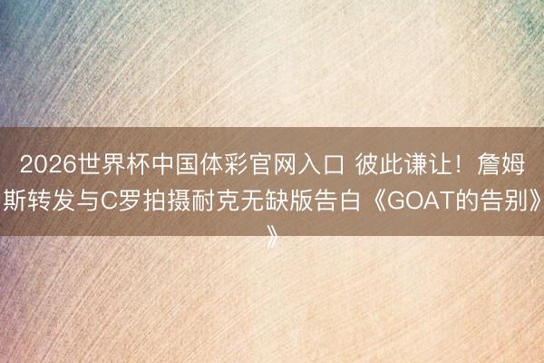 2026世界杯中国体彩官网入口 彼此谦让！詹姆斯转发与C罗拍摄耐克无缺版告白《GOAT的告别》