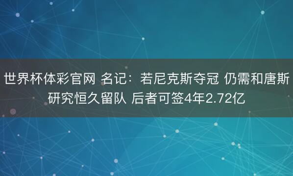 世界杯体彩官网 名记：若尼克斯夺冠 仍需和唐斯研究恒久留队 后者可签4年2.72亿