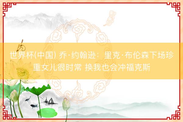 世界杯(中国) 乔·约翰逊:里克·布伦森下场珍重女儿很时常 换我也会冲福克斯