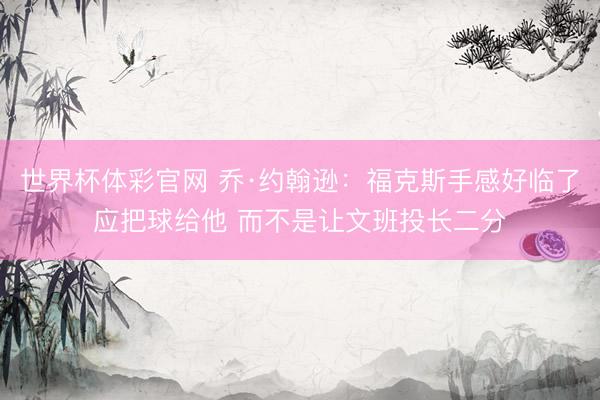 世界杯体彩官网 乔·约翰逊:福克斯手感好临了应把球给他 而不是让文班投长二分