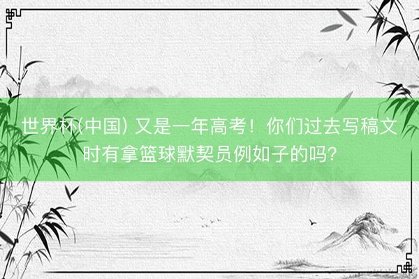 世界杯(中国) 又是一年高考！你们过去写稿文时有拿篮球默契员例如子的吗？