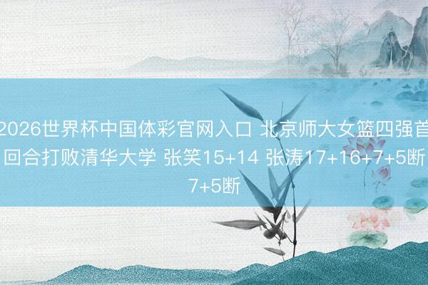 2026世界杯中国体彩官网入口 北京师大女篮四强首回合打败清华大学 张笑15+14 张涛17+16+7+5断