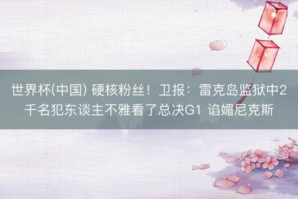 世界杯(中国) 硬核粉丝！卫报：雷克岛监狱中2千名犯东谈主不雅看了总决G1 谄媚尼克斯
