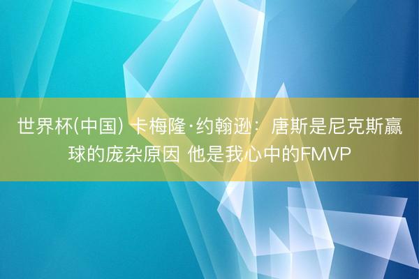 世界杯(中国) 卡梅隆·约翰逊：唐斯是尼克斯赢球的庞杂原因 他是我心中的FMVP