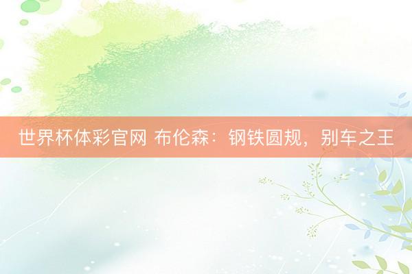 世界杯体彩官网 布伦森:钢铁圆规,别车之王