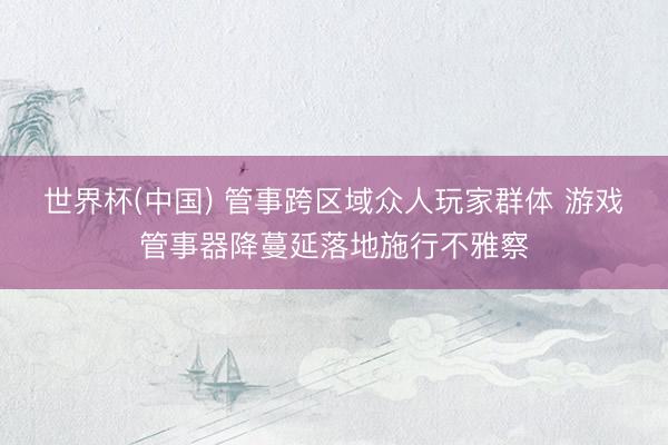 世界杯(中国) 管事跨区域众人玩家群体 游戏管事器降蔓延落地施行不雅察
