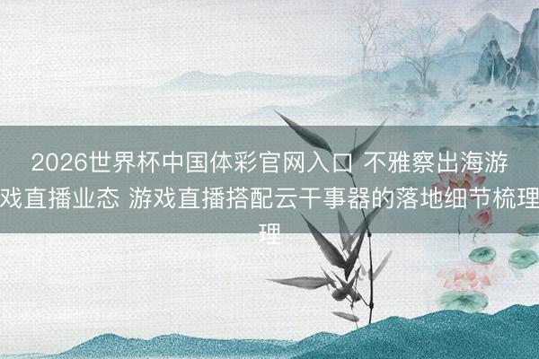 2026世界杯中国体彩官网入口 不雅察出海游戏直播业态 游戏直播搭配云干事器的落地细节梳理