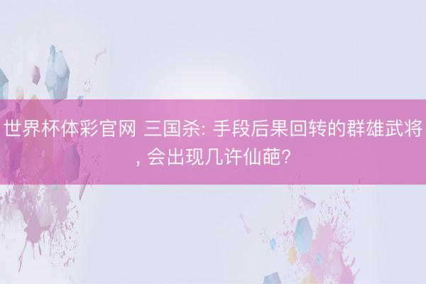 世界杯体彩官网 三国杀: 手段后果回转的群雄武将， 会出现几许仙葩?