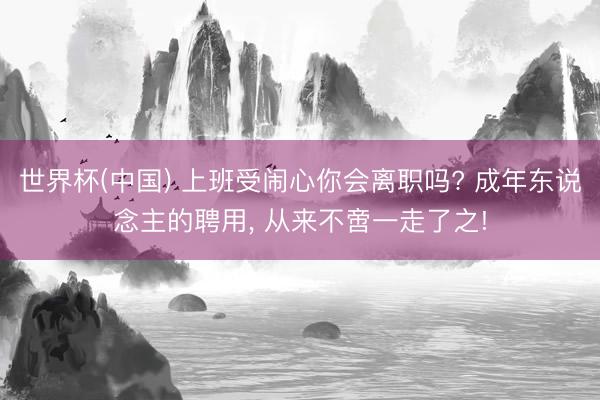 世界杯(中国) 上班受闹心你会离职吗? 成年东说念主的聘用, 从来不啻一走了之!